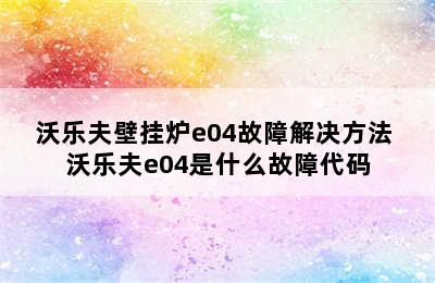 沃乐夫壁挂炉e04故障解决方法 沃乐夫e04是什么故障代码